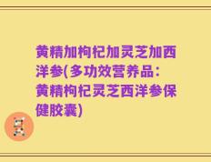 黄精加枸杞加灵芝加西洋参(多功效营养品：黄精枸杞灵芝西洋参保健胶囊)