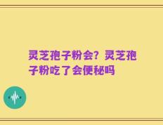 灵芝孢子粉会？灵芝孢子粉吃了会便秘吗
