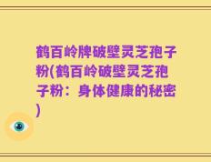 鹤百岭牌破壁灵芝孢子粉(鹤百岭破壁灵芝孢子粉：身体健康的秘密)