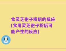 食灵芝孢子粉后的反应(食用灵芝孢子粉后可能产生的反应)