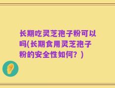 长期吃灵芝孢子粉可以吗(长期食用灵芝孢子粉的安全性如何？)