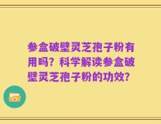 参盒破壁灵芝孢子粉有用吗？科学解读参盒破壁灵芝孢子粉的功效？