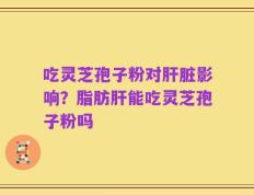 吃灵芝孢子粉对肝脏影响？脂肪肝能吃灵芝孢子粉吗