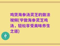鸡煲海参汤灵芝的做法视频(学做海参灵芝鸡汤，轻松享受美味养生之道)
