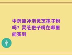中药能冲泡灵芝孢子粉吗？灵芝孢子粉在哪里能买到