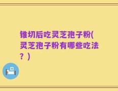 锥切后吃灵芝孢子粉(灵芝孢子粉有哪些吃法？)