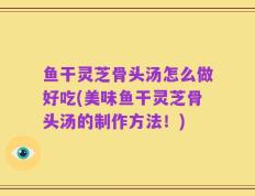 鱼干灵芝骨头汤怎么做好吃(美味鱼干灵芝骨头汤的制作方法！)