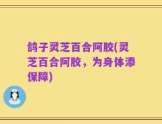 鸽子灵芝百合阿胶(灵芝百合阿胶，为身体添保障)