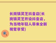长岗镇灵芝抖音店(长岗镇灵芝开设抖音店，为当地年轻人带来全新视觉享受)
