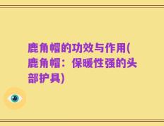 鹿角帽的功效与作用(鹿角帽：保暖性强的头部护具)