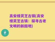 高安楼灵芝古镇(高安楼灵芝古镇：探寻古老文明的新园地)