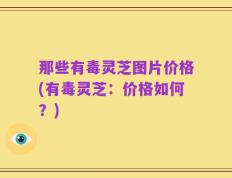 那些有毒灵芝图片价格(有毒灵芝：价格如何？)