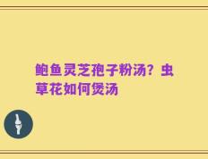 鲍鱼灵芝孢子粉汤？虫草花如何煲汤