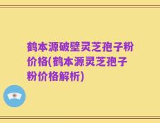 鹤本源破壁灵芝孢子粉价格(鹤本源灵芝孢子粉价格解析)