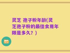 灵芝 孢子粉年龄(灵芝孢子粉的最佳食用年限是多久？)