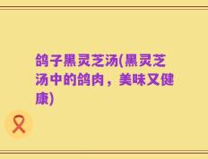 鸽子黑灵芝汤(黑灵芝汤中的鸽肉，美味又健康)