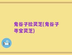 鬼谷子捡灵芝(鬼谷子寻宝灵芝)