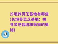 长垣养灵芝基地有哪些(长垣养灵芝基地：探寻灵芝栽培和采摘的奥秘)