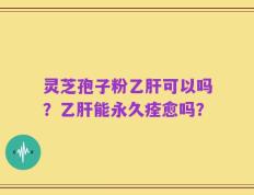 灵芝孢子粉乙肝可以吗？乙肝能永久痊愈吗？