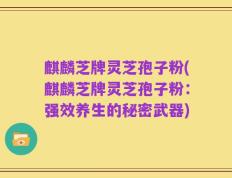 麒麟芝牌灵芝孢子粉(麒麟芝牌灵芝孢子粉：强效养生的秘密武器)