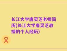 长江大学唐灵芝老师简历(长江大学唐灵芝教授的个人经历)