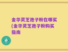 金华灵芝孢子粉在哪买(金华灵芝孢子粉购买指南
