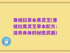 香缇拉草本黑灵芝(香缇拉黑灵芝草本配方：滋养身体的秘密武器)