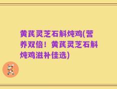黄芪灵芝石斛炖鸡(营养双倍！黄芪灵芝石斛炖鸡滋补佳选)