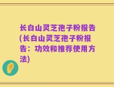 长白山灵芝孢子粉报告(长白山灵芝孢子粉报告：功效和推荐使用方法)
