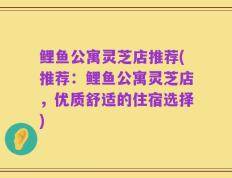 鲤鱼公寓灵芝店推荐(推荐：鲤鱼公寓灵芝店，优质舒适的住宿选择)