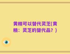 黄精可以替代灵芝(黄精：灵芝的替代品？)