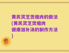 黄芪灵芝煲瘦肉的做法(黄芪灵芝煲瘦肉  健康滋补汤的制作方法)