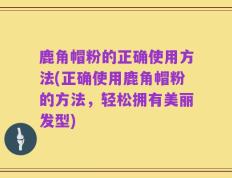 鹿角帽粉的正确使用方法(正确使用鹿角帽粉的方法，轻松拥有美丽发型)