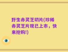 野生赤灵芝切片(珍稀赤灵芝片现已上市，快来抢购!)