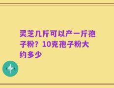 灵芝几斤可以产一斤孢子粉？10克孢子粉大约多少