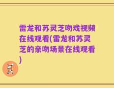 雷龙和苏灵芝吻戏视频在线观看(雷龙和苏灵芝的亲吻场景在线观看)