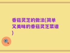 香菇灵芝的做法(简单又美味的香菇灵芝菜谱)