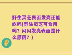 野生灵芝表面发亮还能吃吗(野生灵芝可食用吗？闪闪发亮表面是什么原因？)