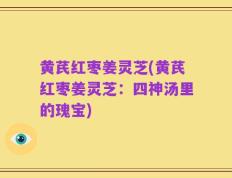 黄芪红枣姜灵芝(黄芪红枣姜灵芝：四神汤里的瑰宝)