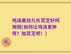 鸡汤里放几片灵芝好吗视频(如何让鸡汤更神奇？加灵芝吧！)