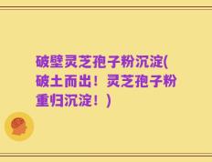 破壁灵芝孢子粉沉淀(破土而出！灵芝孢子粉重归沉淀！)