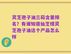 灵芝孢子油三萜含量排名？有谁知道仙芝楼灵芝孢子油这个产品怎么样