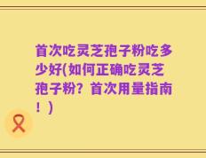 首次吃灵芝孢子粉吃多少好(如何正确吃灵芝孢子粉？首次用量指南！)