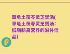 草龟土茯苓灵芝煲汤(草龟土茯苓灵芝煲汤：低脂肪高营养的滋补佳品)