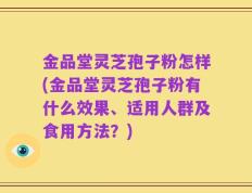 金品堂灵芝孢子粉怎样(金品堂灵芝孢子粉有什么效果、适用人群及食用方法？)