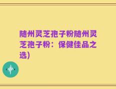 随州灵芝孢子粉随州灵芝孢子粉：保健佳品之选)