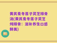 黄芪麦冬莲子灵芝排骨汤(黄芪麦冬莲子灵芝炖排骨：滋补养生口感鲜美)