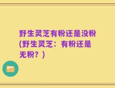 野生灵芝有粉还是没粉(野生灵芝：有粉还是无粉？)