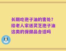 长期吃孢子油的害处？给老人家送灵芝孢子油这类的保健品合适吗