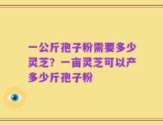 一公斤孢子粉需要多少灵芝？一亩灵芝可以产多少斤孢子粉